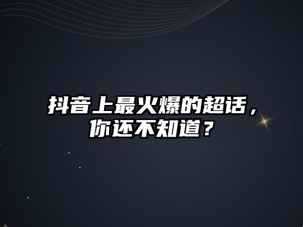 抖音上最火爆的超话，你还不知道？