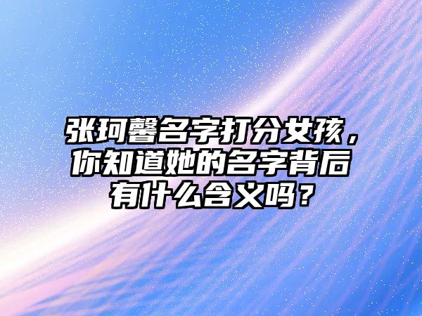 张珂馨名字打分女孩，你知道她的名字背后有什么含义吗？