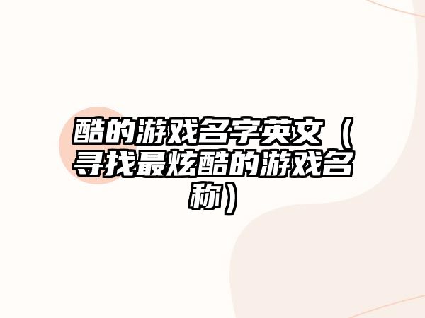 酷的游戏名字英文（寻找最炫酷的游戏名称）