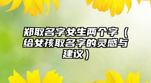 郑取名字女生两个字（给女孩取名字的灵感与建议）