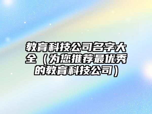 教育科技公司名字大全（为您推荐最优秀的教育科技公司）