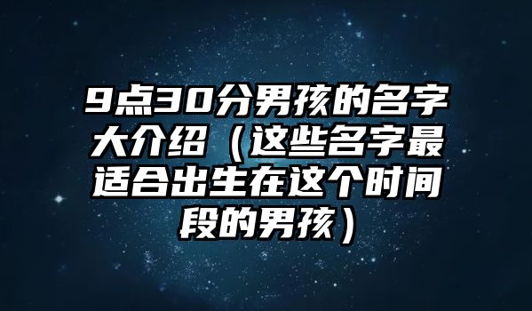 9点30分男孩的名字大介绍（这些名字最适合出生在这个时间段的男孩）