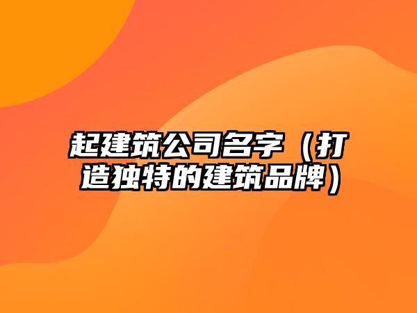 起建筑公司名字（打造独特的建筑品牌）