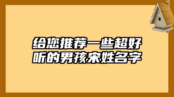 给您推荐一些超好听的男孩宋姓名字