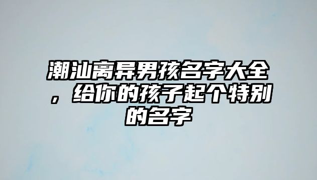 潮汕离异男孩名字大全，给你的孩子起个特别的名字