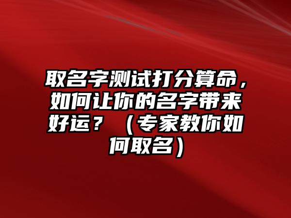 取名字测试打分算命，如何让你的名字带来好运？（专家教你如何取名）