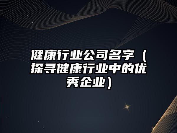 健康行业公司名字（探寻健康行业中的优秀企业）