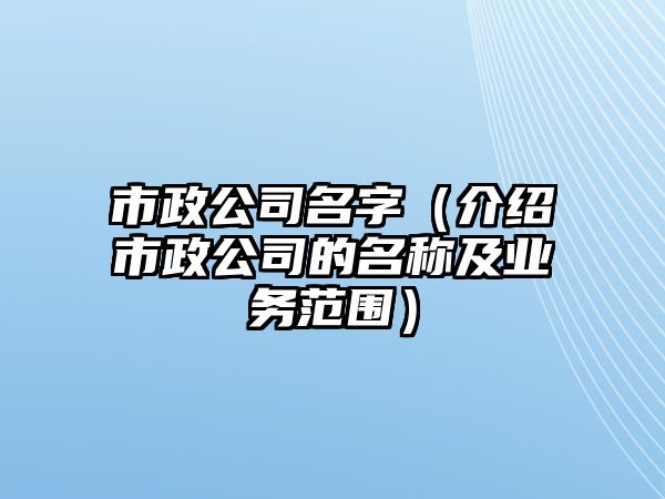 市政公司名字（介绍市政公司的名称及业务范围）