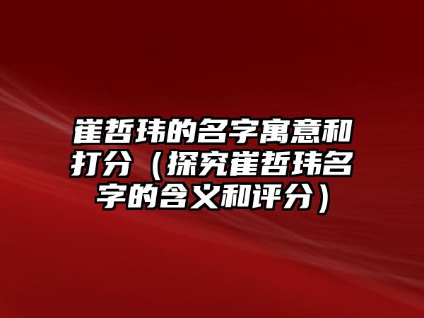 崔哲玮的名字寓意和打分（探究崔哲玮名字的含义和评分）