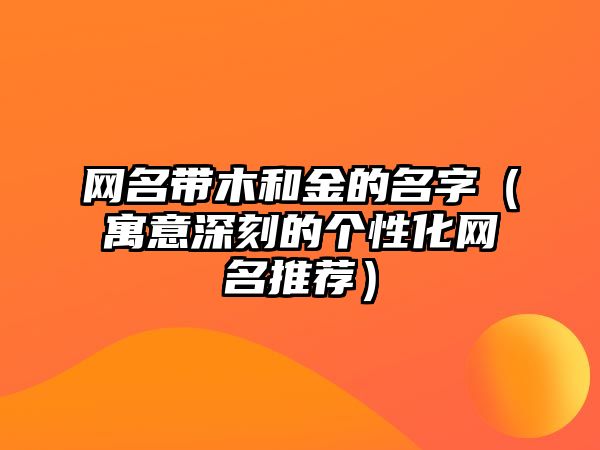 网名带木和金的名字（寓意深刻的个性化网名推荐）