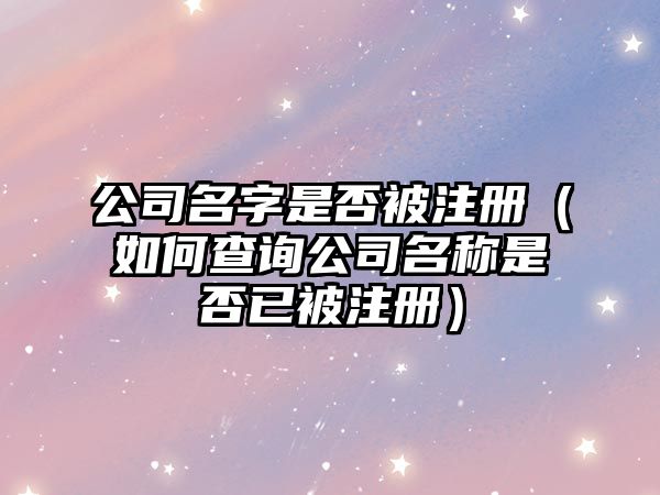 公司名字是否被注册（如何查询公司名称是否已被注册）