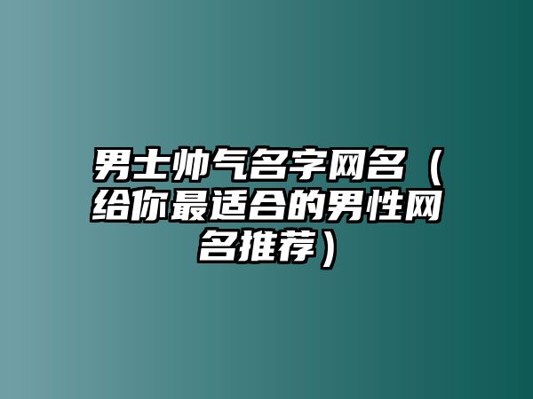 男士帅气名字网名（给你最适合的男性网名推荐）