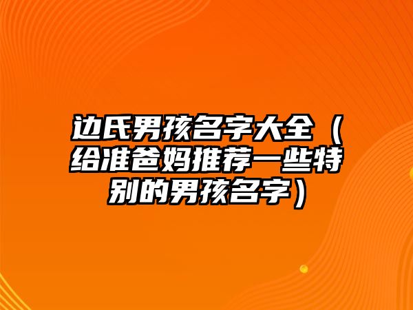 边氏男孩名字大全（给准爸妈推荐一些特别的男孩名字）