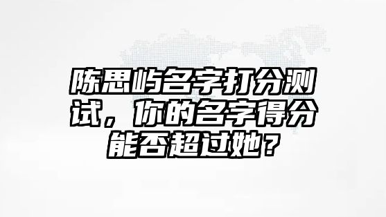 陈思屿名字打分测试，你的名字得分能否超过她？