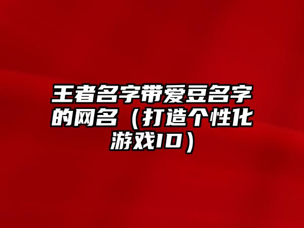 王者名字带爱豆名字的网名（打造个性化游戏ID）