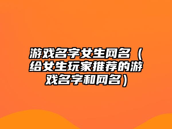 游戏名字女生网名（给女生玩家推荐的游戏名字和网名）