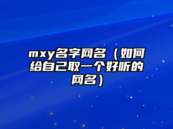 mxy名字网名（如何给自己取一个好听的网名）