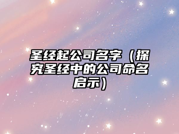 圣经起公司名字（探究圣经中的公司命名启示）