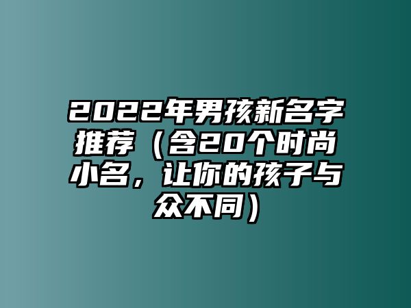 2022年男孩新名字推荐（含20个时尚小名，让你的孩子与众不同）