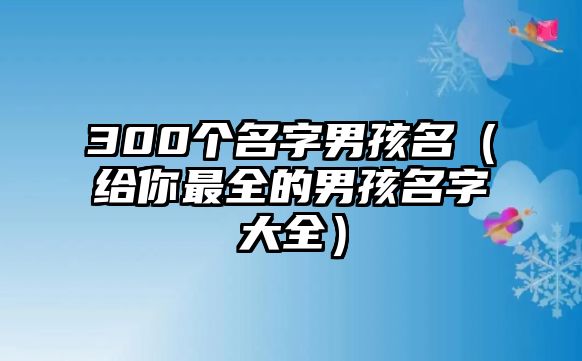 300个名字男孩名（给你最全的男孩名字大全）