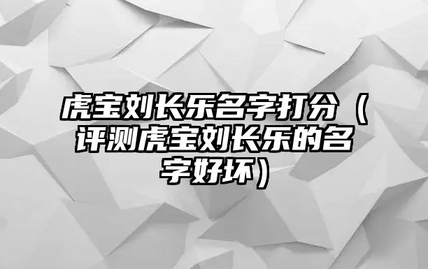 虎宝刘长乐名字打分（评测虎宝刘长乐的名字好坏）