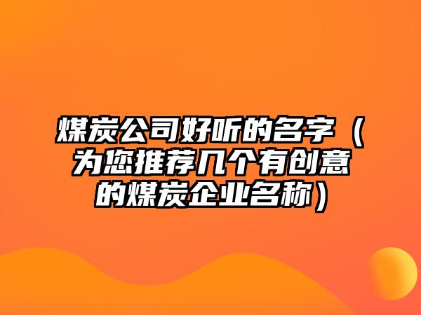 煤炭公司好听的名字（为您推荐几个有创意的煤炭企业名称）