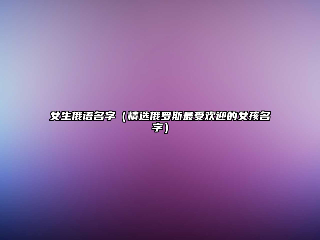 女生俄语名字（精选俄罗斯最受欢迎的女孩名字）