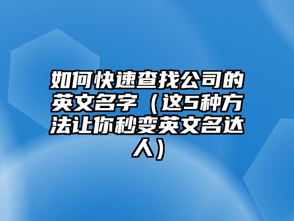 如何快速查找公司的英文名字（这5种方法让你秒变英文名达人）