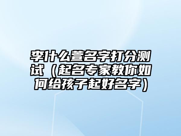 李什么萱名字打分测试（起名专家教你如何给孩子起好名字）