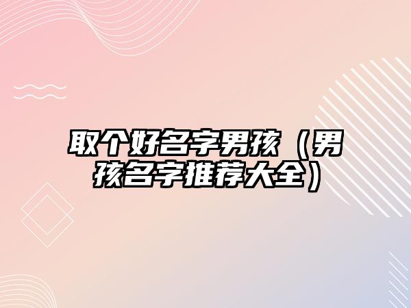 取个好名字男孩（男孩名字推荐大全）