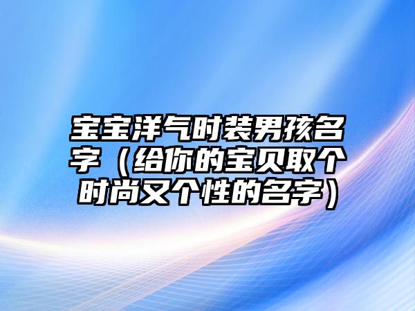 宝宝洋气时装男孩名字（给你的宝贝取个时尚又个性的名字）