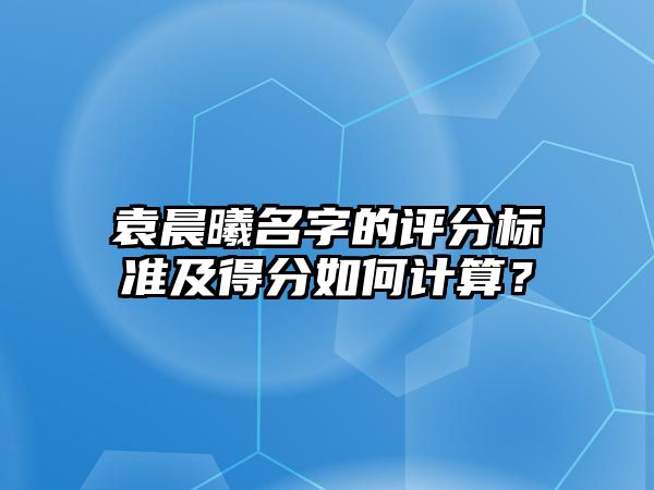 袁晨曦名字的评分标准及得分如何计算？