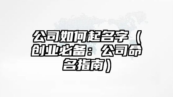 公司如何起名字（创业必备：公司命名指南）