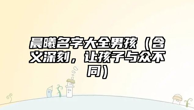 晨曦名字大全男孩（含义深刻，让孩子与众不同）