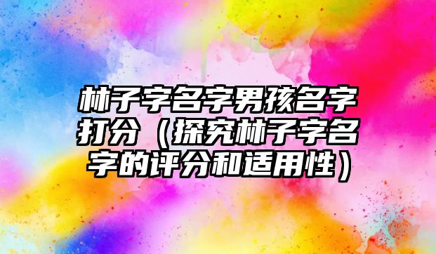 林子字名字男孩名字打分（探究林子字名字的评分和适用性）