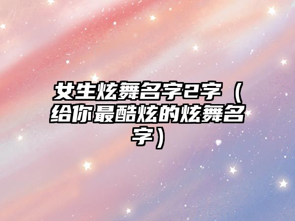 女生炫舞名字2字（给你最酷炫的炫舞名字）