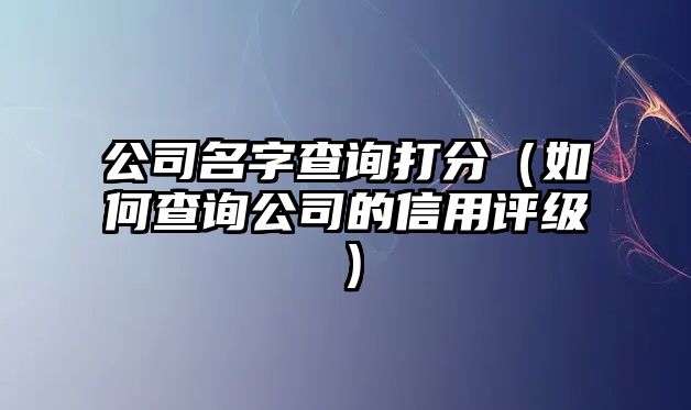 公司名字查询打分（如何查询公司的信用评级）