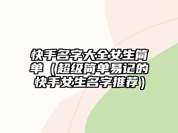 快手名字大全女生简单（超级简单易记的快手女生名字推荐）