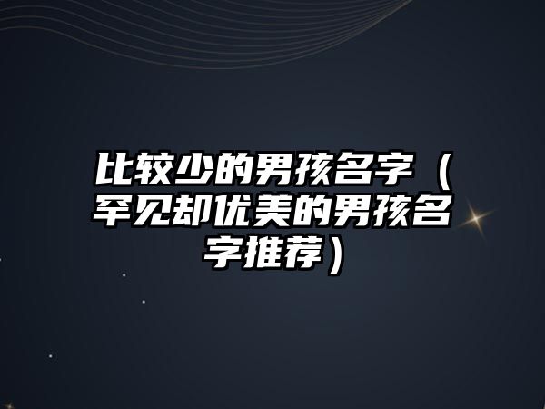 比较少的男孩名字（罕见却优美的男孩名字推荐）