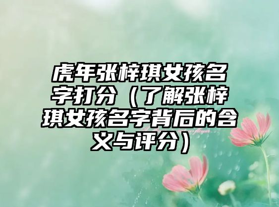 虎年张梓琪女孩名字打分（了解张梓琪女孩名字背后的含义与评分）