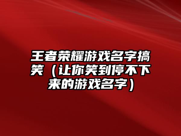 王者荣耀游戏名字搞笑（让你笑到停不下来的游戏名字）