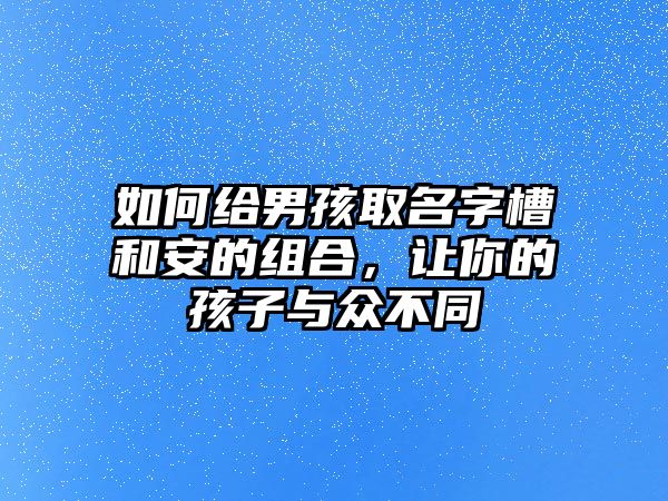 如何给男孩取名字槽和安的组合，让你的孩子与众不同