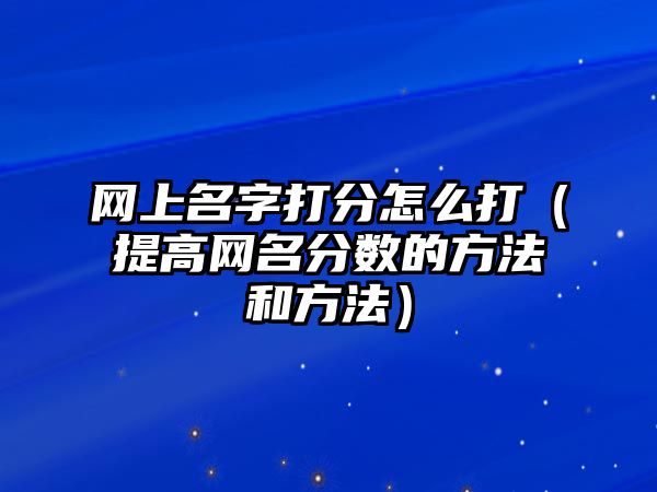 网上名字打分怎么打（提高网名分数的方法和方法）