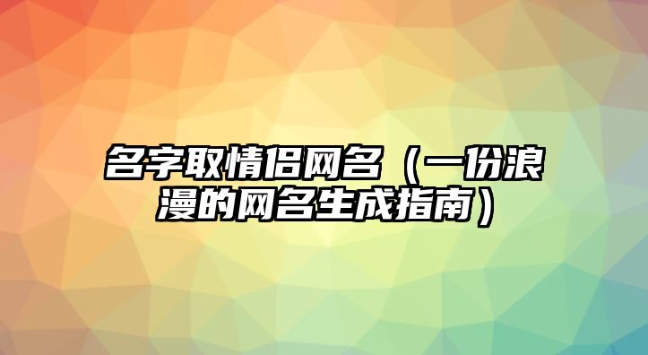 名字取情侣网名（一份浪漫的网名生成指南）