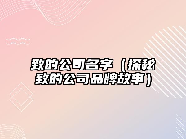 致的公司名字（探秘致的公司品牌故事）