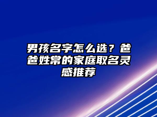 男孩名字怎么选？爸爸姓常的家庭取名灵感推荐