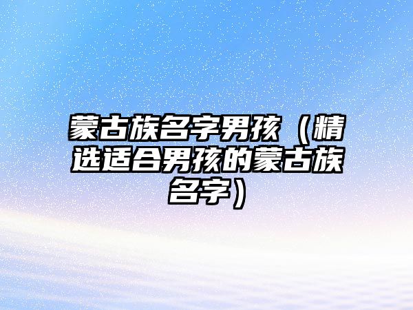 蒙古族名字男孩（精选适合男孩的蒙古族名字）