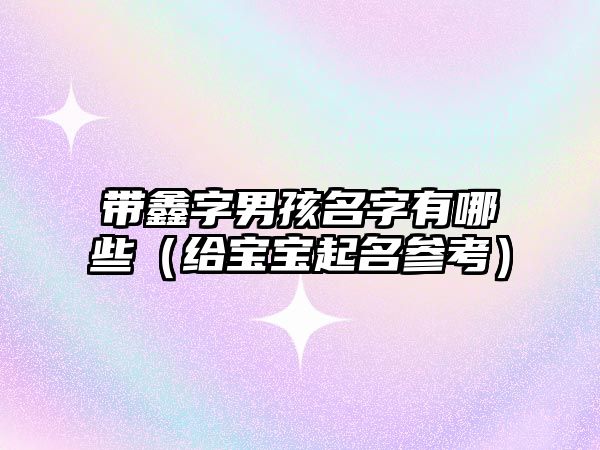 带鑫字男孩名字有哪些（给宝宝起名参考）