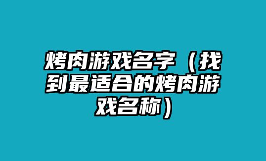 烤肉游戏名字（找到最适合的烤肉游戏名称）