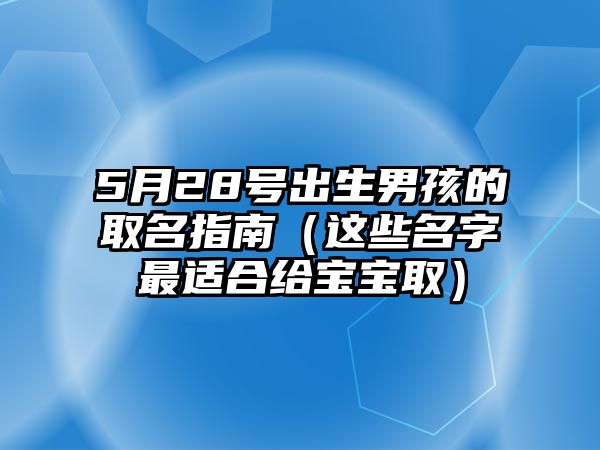 5月28号出生男孩的取名指南（这些名字最适合给宝宝取）